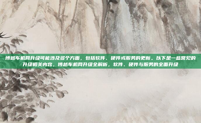 博越车机网升级可能涉及多个方面，包括软件、硬件或服务的更新。以下是一些常见的升级相关内容，博越车机网升级全解析，软件、硬件与服务的全面升级