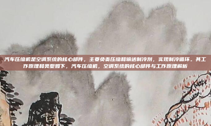 汽车压缩机是空调系统的核心部件，主要负责压缩和输送制冷剂，实现制冷循环。其工作原理和类型如下，汽车压缩机，空调系统的核心部件与工作原理解析