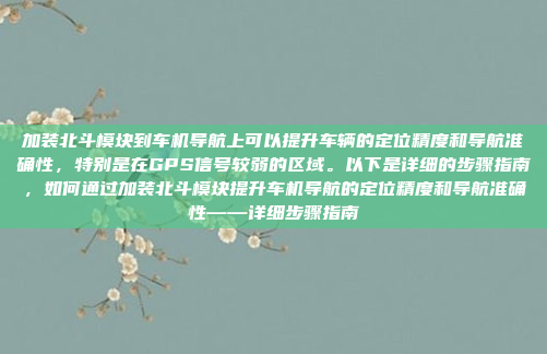 加装北斗模块到车机导航上可以提升车辆的定位精度和导航准确性，特别是在GPS信号较弱的区域。以下是详细的步骤指南，如何通过加装北斗模块提升车机导航的定位精度和导航准确性——详细步骤指南