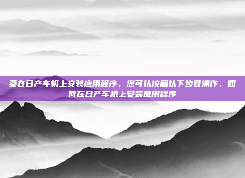 要在日产车机上安装应用程序，您可以按照以下步骤操作，如何在日产车机上安装应用程序