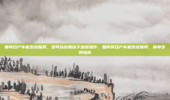 要将日产车机系统联网，您可以按照以下步骤操作，如何将日产车机系统联网，简单步骤指南