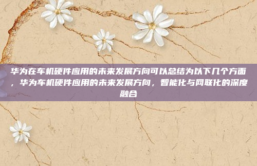 华为在车机硬件应用的未来发展方向可以总结为以下几个方面，华为车机硬件应用的未来发展方向，智能化与网联化的深度融合