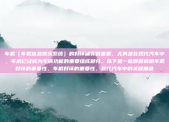 车机（车载信息娱乐系统）的好坏确实很重要，尤其是在现代汽车中，车机已经成为车辆功能的重要组成部分。以下是一些原因说明车机好坏的重要性，车机好坏的重要性，现代汽车中的关键角色