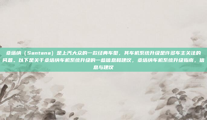 桑塔纳（Santana）是上汽大众的一款经典车型，其车机系统升级是许多车主关注的问题。以下是关于桑塔纳车机系统升级的一些信息和建议，桑塔纳车机系统升级指南，信息与建议