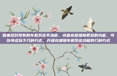 如果您对现有的车机系统不满意，或者希望增加更多的功能，可以考虑以下几种方式，升级或增强车机系统功能的几种方式