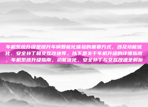 车机系统升级是提升车辆智能化体验的重要方式，涉及功能优化、安全补丁和交互改进等。以下是关于车机升级的详细指南，车机系统升级指南，功能优化、安全补丁与交互改进全解析