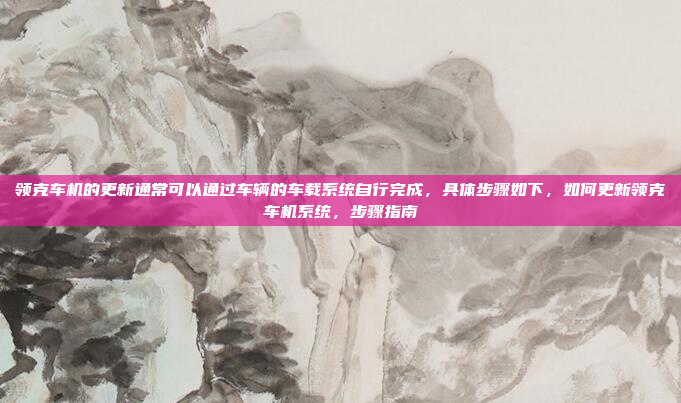 领克车机的更新通常可以通过车辆的车载系统自行完成，具体步骤如下，如何更新领克车机系统，步骤指南