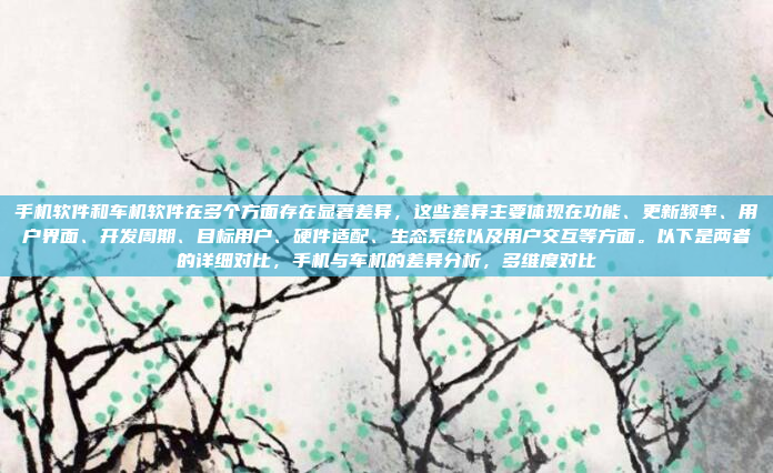 手机软件和车机软件在多个方面存在显著差异，这些差异主要体现在功能、更新频率、用户界面、开发周期、目标用户、硬件适配、生态系统以及用户交互等方面。以下是两者的详细对比，手机与车机的差异分析，多维度对比