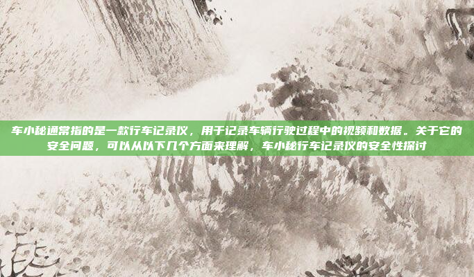 车小秘通常指的是一款行车记录仪，用于记录车辆行驶过程中的视频和数据。关于它的安全问题，可以从以下几个方面来理解，车小秘行车记录仪的安全性探讨