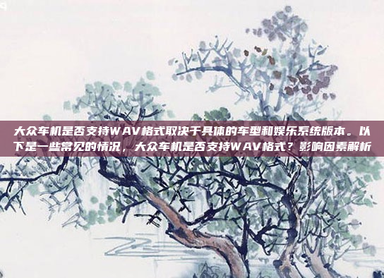 大众车机是否支持WAV格式取决于具体的车型和娱乐系统版本。以下是一些常见的情况，大众车机是否支持WAV格式？影响因素解析