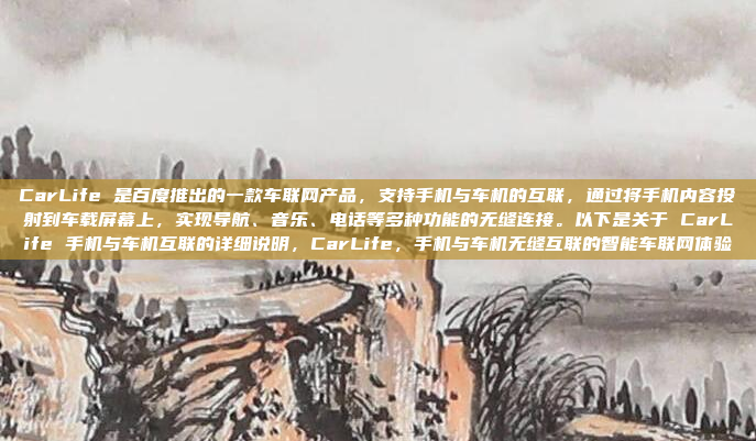 CarLife 是百度推出的一款车联网产品，支持手机与车机的互联，通过将手机内容投射到车载屏幕上，实现导航、音乐、电话等多种功能的无缝连接。以下是关于 CarLife 手机与车机互联的详细说明，CarLife，手机与车机无缝互联的智能车联网体验