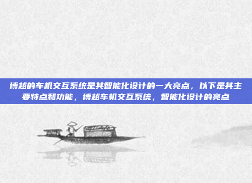 博越的车机交互系统是其智能化设计的一大亮点，以下是其主要特点和功能，博越车机交互系统，智能化设计的亮点