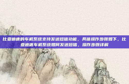比亚迪唐的车机系统支持发送短信功能，具体操作步骤如下，比亚迪唐车机系统如何发送短信，操作步骤详解