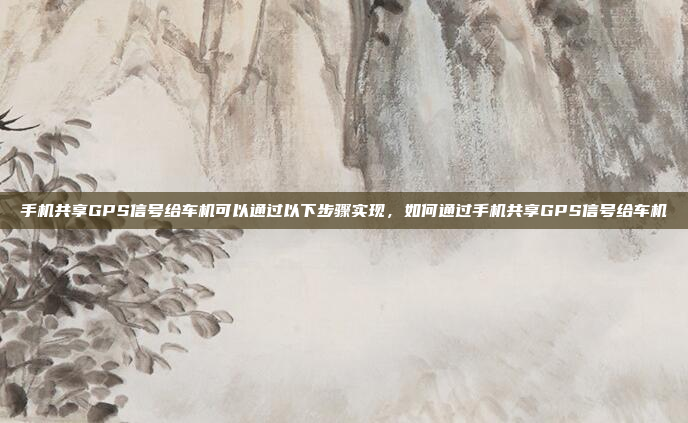 手机共享GPS信号给车机可以通过以下步骤实现,如何通过手机共享GPS信号给车机