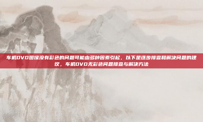 车机DVD图像没有彩色的问题可能由多种因素引起，以下是逐步排查和解决问题的建议，车机DVD无彩色问题排查与解决方法