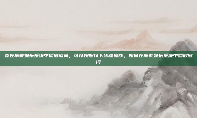 要在车载娱乐系统中播放歌词,可以按照以下步骤操作,如何在车载娱乐系统中播放歌词