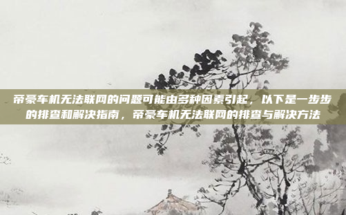 帝豪车机无法联网的问题可能由多种因素引起,以下是一步步的排查和解决指南,帝豪车机无法联网的排查与解决方法