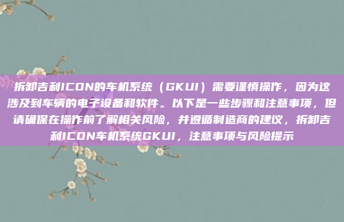 拆卸吉利ICON的车机系统（GKUI）需要谨慎操作，因为这涉及到车辆的电子设备和软件。以下是一些步骤和注意事项，但请确保在操作前了解相关风险，并遵循制造商的建议，拆卸吉利ICON车机系统GKUI，注意事项与风险提示