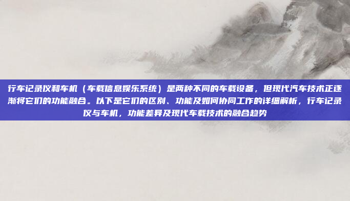 行车记录仪和车机(车载信息娱乐系统)是两种不同的车载设备,但现代汽车技术正逐渐将它们的功能融合。以下是它们的区别、功能及如何协同工作的详细解析,行车记录仪与车机,功能差异及现代车载技术的融合趋势