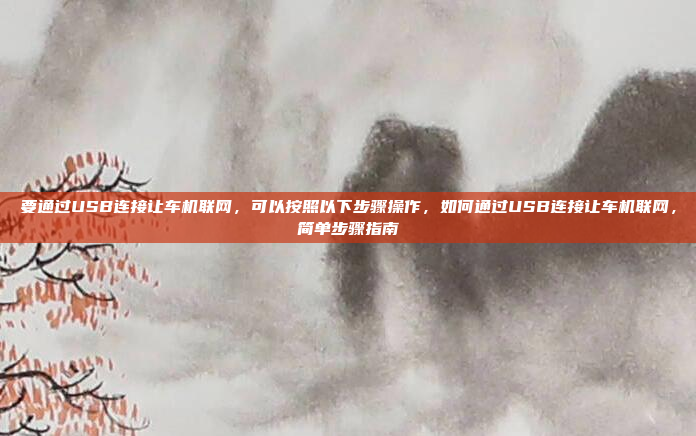 要通过USB连接让车机联网，可以按照以下步骤操作，如何通过USB连接让车机联网，简单步骤指南