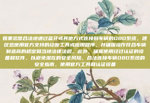 如果您想合法地通过蓝牙或其他方式连接到车辆的OBD系统，建议您使用官方支持的诊断工具或应用程序，并确保操作符合车辆制造商的规定和当地法律法规。此外，确保使用经过认证的设备和软件，以避免潜在的安全风险，合法连接车辆OBD系统的安全指南，使用官方工具和认证设备