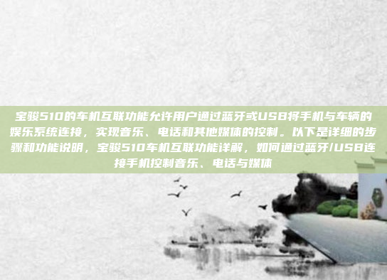 宝骏510的车机互联功能允许用户通过蓝牙或USB将手机与车辆的娱乐系统连接，实现音乐、电话和其他媒体的控制。以下是详细的步骤和功能说明，宝骏510车机互联功能详解，如何通过蓝牙/USB连接手机控制音乐、电话与媒体