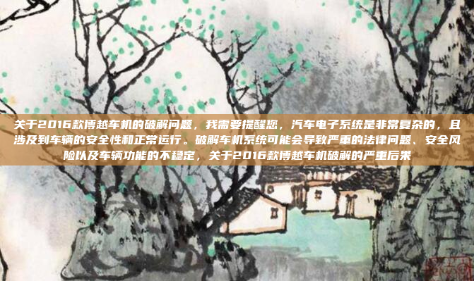 关于2016款博越车机的破解问题，我需要提醒您，汽车电子系统是非常复杂的，且涉及到车辆的安全性和正常运行。破解车机系统可能会导致严重的法律问题、安全风险以及车辆功能的不稳定，关于2016款博越车机破解的严重后果