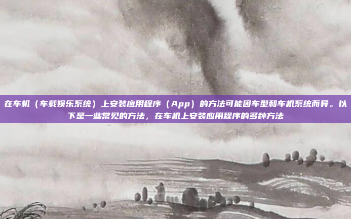 在车机（车载娱乐系统）上安装应用程序（App）的方法可能因车型和车机系统而异。以下是一些常见的方法，在车机上安装应用程序的多种方法