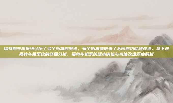 福特的车机系统经历了多个版本的演进,每个版本都带来了不同的功能和改进。以下是福特车机系统的详细分析,福特车机系统版本演进与功能改进深度解析