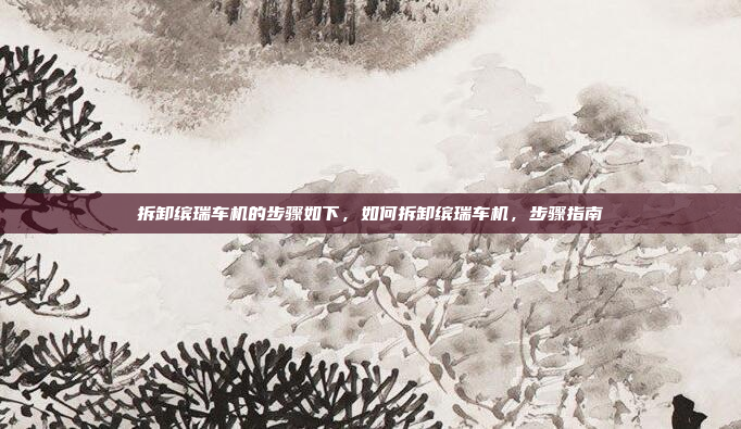 拆卸缤瑞车机的步骤如下,如何拆卸缤瑞车机,步骤指南