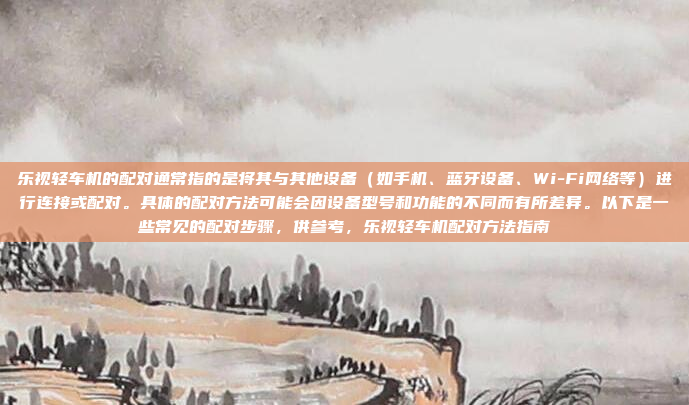 乐视轻车机的配对通常指的是将其与其他设备（如手机、蓝牙设备、Wi-Fi网络等）进行连接或配对。具体的配对方法可能会因设备型号和功能的不同而有所差异。以下是一些常见的配对步骤，供参考，乐视轻车机配对方法指南