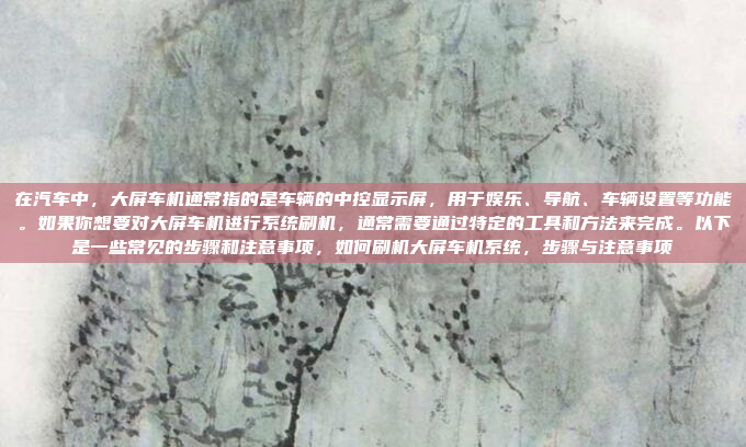 在汽车中，大屏车机通常指的是车辆的中控显示屏，用于娱乐、导航、车辆设置等功能。如果你想要对大屏车机进行系统刷机，通常需要通过特定的工具和方法来完成。以下是一些常见的步骤和注意事项，如何刷机大屏车机系统，步骤与注意事项