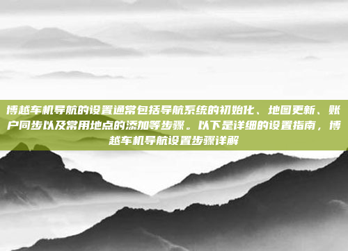 博越车机导航的设置通常包括导航系统的初始化、地图更新、账户同步以及常用地点的添加等步骤。以下是详细的设置指南，博越车机导航设置步骤详解