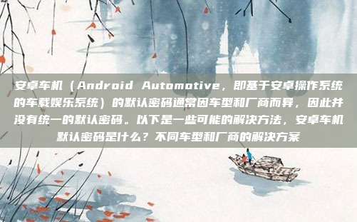 安卓车机(Android Automotive,即基于安卓操作系统的车载娱乐系统)的默认密码通常因车型和厂商而异,因此并没有统一的默认密码。以下是一些可能的解决方法,安卓车机默认密码是什么?不同车型和厂商的解决方案