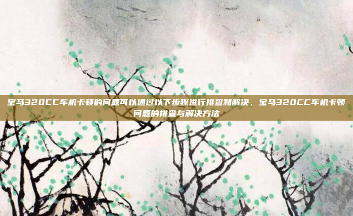 宝马320CC车机卡顿的问题可以通过以下步骤进行排查和解决，宝马320CC车机卡顿问题的排查与解决方法