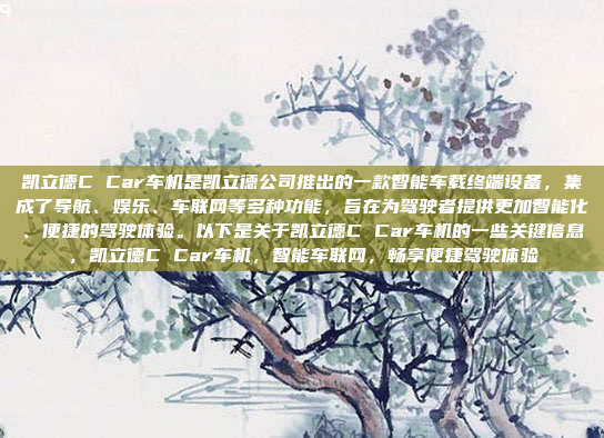 凯立德C Car车机是凯立德公司推出的一款智能车载终端设备，集成了导航、娱乐、车联网等多种功能，旨在为驾驶者提供更加智能化、便捷的驾驶体验。以下是关于凯立德C Car车机的一些关键信息，凯立德C Car车机，智能车联网，畅享便捷驾驶体验
