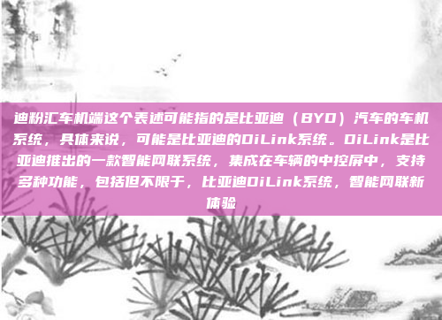 迪粉汇车机端这个表述可能指的是比亚迪（BYD）汽车的车机系统，具体来说，可能是比亚迪的DiLink系统。DiLink是比亚迪推出的一款智能网联系统，集成在车辆的中控屏中，支持多种功能，包括但不限于，比亚迪DiLink系统，智能网联新体验
