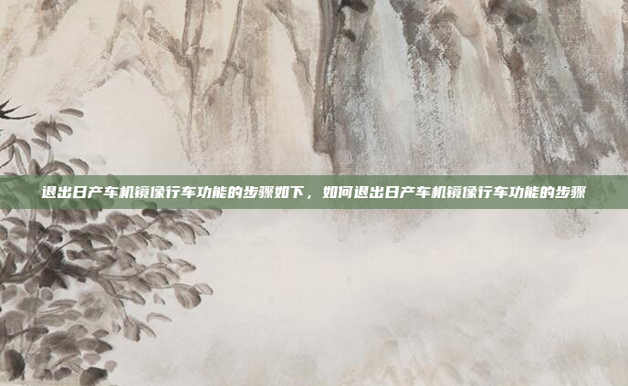退出日产车机镜像行车功能的步骤如下，如何退出日产车机镜像行车功能的步骤