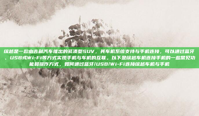 缤越是一款由吉利汽车推出的紧凑型SUV,其车机系统支持与手机连接,可以通过蓝牙、USB或Wi-Fi等方式实现手机与车机的互联。以下是缤越车机连接手机的一些常见功能和操作方式,如何通过蓝牙/USB/Wi-Fi连接缤越车机与手机