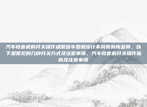 汽车收音机的开关操作通常因车型和设计不同而有所差异，以下是常见的几种开关方式及注意事项，汽车收音机开关操作指南及注意事项