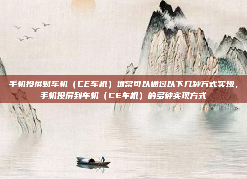 手机投屏到车机（CE车机）通常可以通过以下几种方式实现，手机投屏到车机（CE车机）的多种实现方式