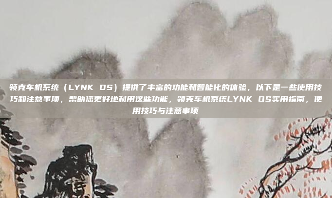 领克车机系统（LYNK OS）提供了丰富的功能和智能化的体验，以下是一些使用技巧和注意事项，帮助您更好地利用这些功能，领克车机系统LYNK OS实用指南，使用技巧与注意事项