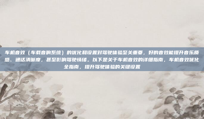 车机音效（车载音响系统）的优化和设置对驾驶体验至关重要，好的音效能提升音乐质感、通话清晰度，甚至影响驾驶情绪。以下是关于车机音效的详细指南，车机音效优化全指南，提升驾驶体验的关键设置