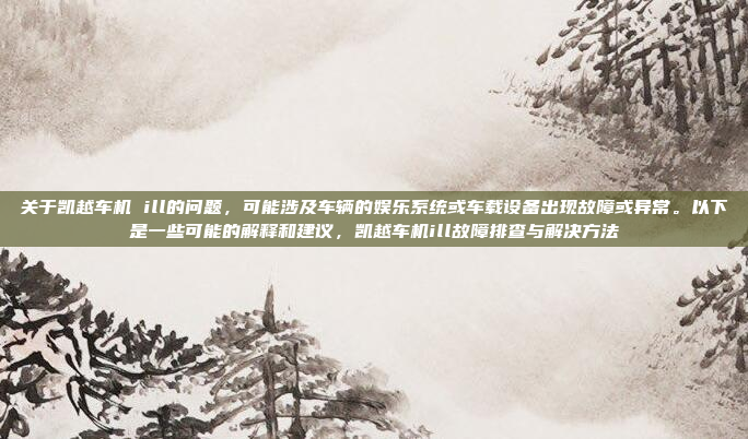 关于凯越车机 ill的问题，可能涉及车辆的娱乐系统或车载设备出现故障或异常。以下是一些可能的解释和建议，凯越车机ill故障排查与解决方法