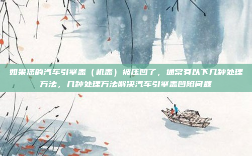 如果您的汽车引擎盖(机盖)被压凹了,通常有以下几种处理方法,几种处理方法解决汽车引擎盖凹陷问题
