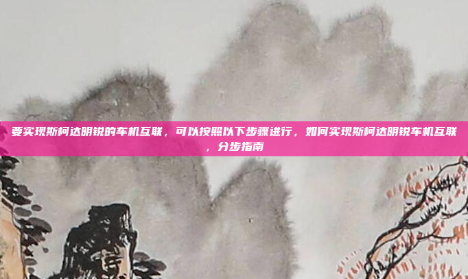 要实现斯柯达明锐的车机互联,可以按照以下步骤进行,如何实现斯柯达明锐车机互联,分步指南