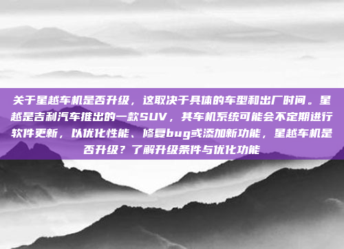 关于星越车机是否升级，这取决于具体的车型和出厂时间。星越是吉利汽车推出的一款SUV，其车机系统可能会不定期进行软件更新，以优化性能、修复bug或添加新功能，星越车机是否升级？了解升级条件与优化功能