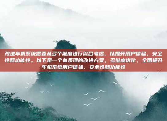 改进车机系统需要从多个维度进行综合考虑，以提升用户体验、安全性和功能性。以下是一个有条理的改进方案，多维度优化，全面提升车机系统用户体验、安全性和功能性