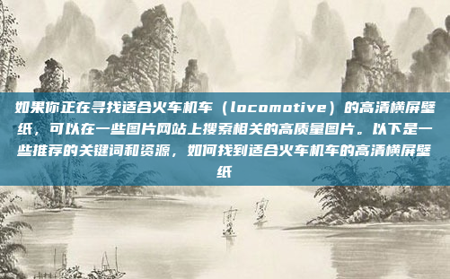 如果你正在寻找适合火车机车（locomotive）的高清横屏壁纸，可以在一些图片网站上搜索相关的高质量图片。以下是一些推荐的关键词和资源，如何找到适合火车机车的高清横屏壁纸