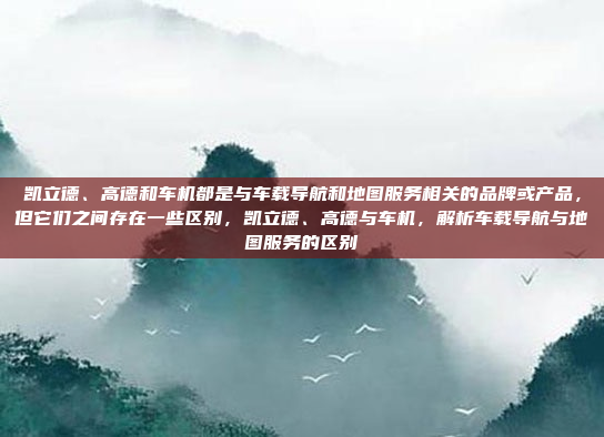 凯立德、高德和车机都是与车载导航和地图服务相关的品牌或产品，但它们之间存在一些区别，凯立德、高德与车机，解析车载导航与地图服务的区别